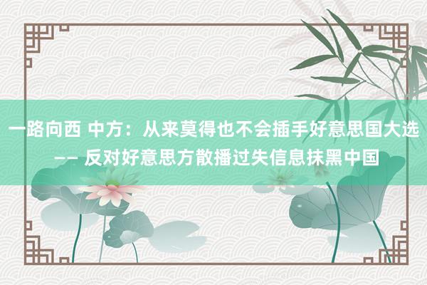 一路向西 中方：从来莫得也不会插手好意思国大选 —— 反对好意思方散播过失信息抹黑中国