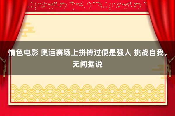 情色电影 奥运赛场上拼搏过便是强人 挑战自我，无间据说