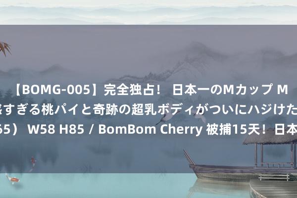 【BOMG-005】完全独占！ 日本一のMカップ MOMO！ 限界突破！ 敏感すぎる桃パイと奇跡の超乳ボディがついにハジけた！ 19才 B106（M65） W58 H85 / BomBom Cherry 被捕15天！日本国脚性侵女子后被开释 公开谈歉 仍可能留洋德甲！