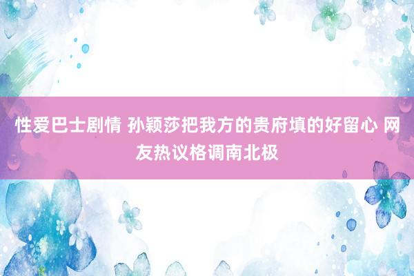 性爱巴士剧情 孙颖莎把我方的贵府填的好留心 网友热议格调南北极