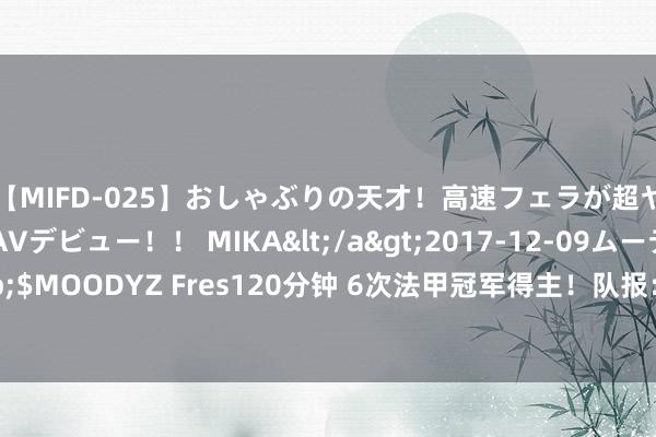 【MIFD-025】おしゃぶりの天才！高速フェラが超ヤバイ即尺黒ギャルAVデビュー！！ MIKA</a>2017-12-09ムーディーズ&$MOODYZ Fres120分钟 6次法甲冠军得主！队报：百年权门波尔多可能被降至法丁联赛