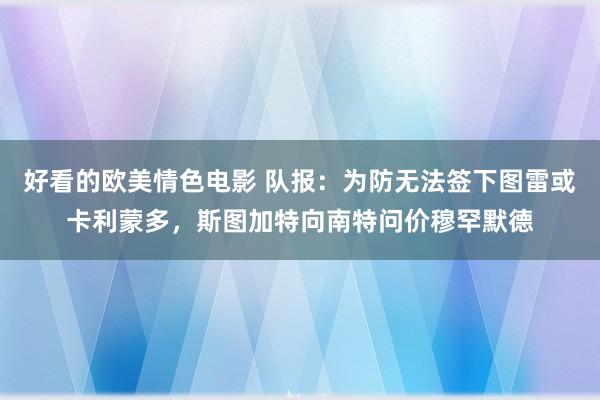 好看的欧美情色电影 队报：为防无法签下图雷或卡利蒙多，斯图加特向南特问价穆罕默德