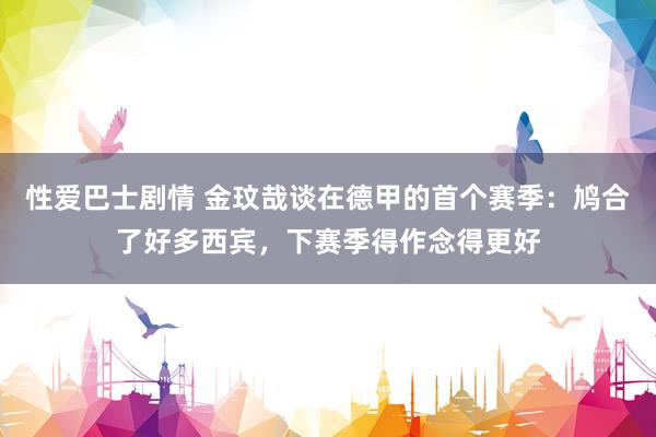 性爱巴士剧情 金玟哉谈在德甲的首个赛季：鸠合了好多西宾，下赛季得作念得更好