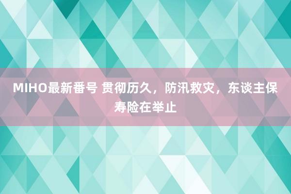 MIHO最新番号 贯彻历久，防汛救灾，东谈主保寿险在举止