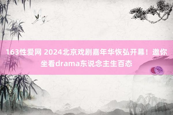 163性爱网 2024北京戏剧嘉年华恢弘开幕！邀你坐看drama东说念主生百态