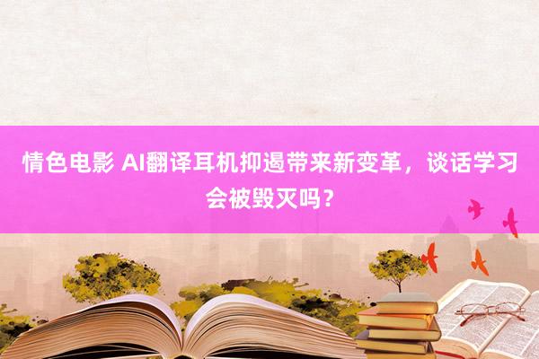 情色电影 AI翻译耳机抑遏带来新变革，谈话学习会被毁灭吗？