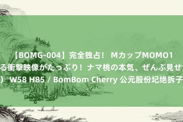 【BOMG-004】完全独占！ MカップMOMO19才！ デビュー作を超える衝撃映像がたっぷり！ナマ桃の本気、ぜんぶ見せます！ B106（M65） W58 H85 / BomBom Cherry 公元股份圮绝拆子北交所上市内因：不涉监管收紧，剑指光伏“周期窘境”