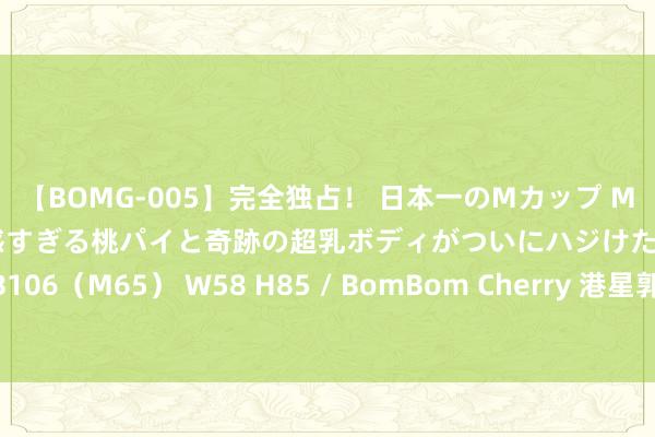 【BOMG-005】完全独占！ 日本一のMカップ MOMO！ 限界突破！ 敏感すぎる桃パイと奇跡の超乳ボディがついにハジけた！ 19才 B106（M65） W58 H85 / BomBom Cherry 港星郭晋安创办的保健品公司要上市了
