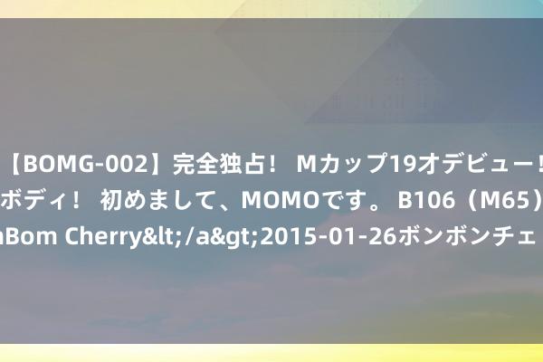 【BOMG-002】完全独占！ Mカップ19才デビュー！ 100万人に1人の超乳ボディ！ 初めまして、MOMOです。 B106（M65） W58 H85 / BomBom Cherry</a>2015-01-26ボンボンチェリー/妄想族&$BOMBO187分钟 时隔116天后，联芸科技成首家科创板IPO上会