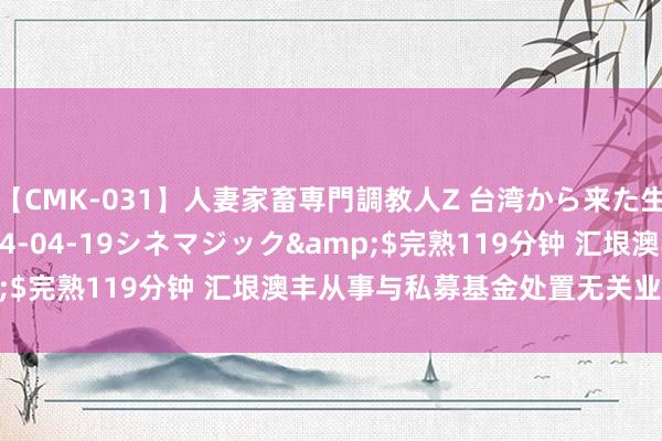 【CMK-031】人妻家畜専門調教人Z 台湾から来た生贄女</a>2014-04-19シネマジック&$完熟119分钟 汇垠澳丰从事与私募基金处置无关业务被警示