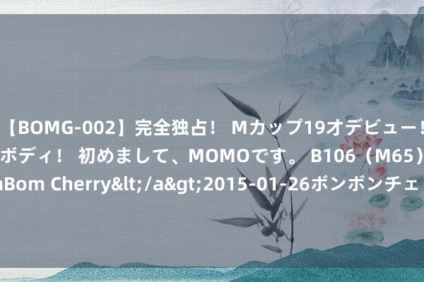 【BOMG-002】完全独占！ Mカップ19才デビュー！ 100万人に1人の超乳ボディ！ 初めまして、MOMOです。 B106（M65） W58 H85 / BomBom Cherry</a>2015-01-26ボンボンチェリー/妄想族&$BOMBO187分钟 跨境ETF讨论两周大跌 高溢价风险依旧存在