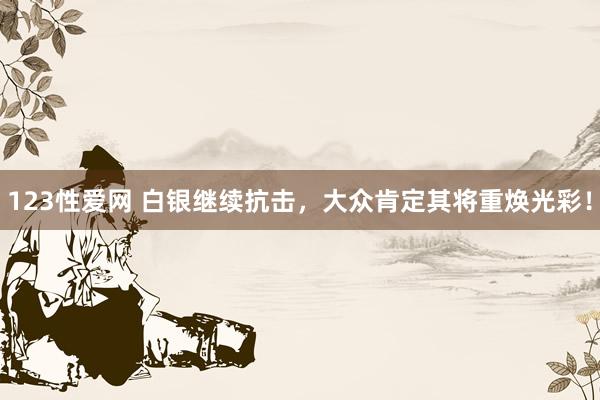 123性爱网 白银继续抗击，大众肯定其将重焕光彩！