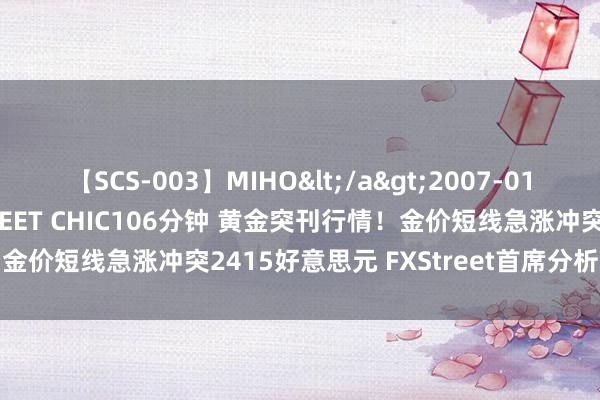 【SCS-003】MIHO</a>2007-01-10h.m.p&$SWEET CHIC106分钟 黄金突刊行情！金价短线急涨冲突2415好意思元 FXStreet首席分析师金价本事分析