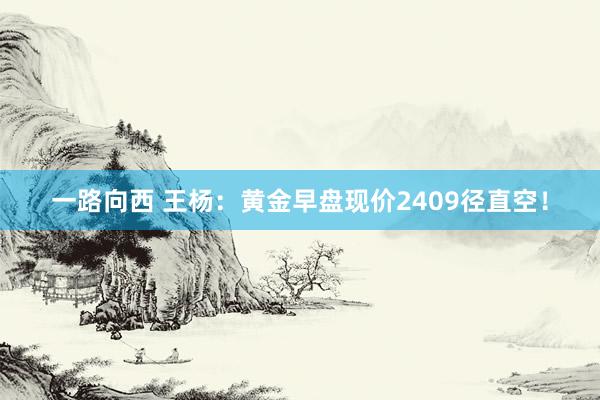一路向西 王杨：黄金早盘现价2409径直空！