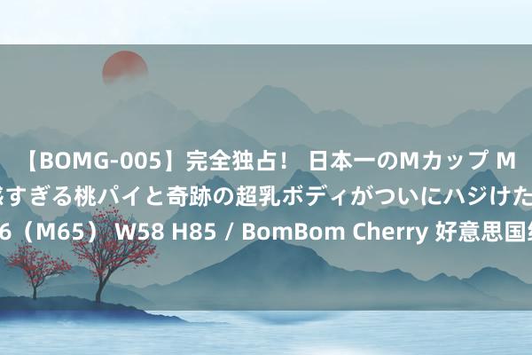 【BOMG-005】完全独占！ 日本一のMカップ MOMO！ 限界突破！ 敏感すぎる桃パイと奇跡の超乳ボディがついにハジけた！ 19才 B106（M65） W58 H85 / BomBom Cherry 好意思国经济数据备受关爱，金价仍处于低位