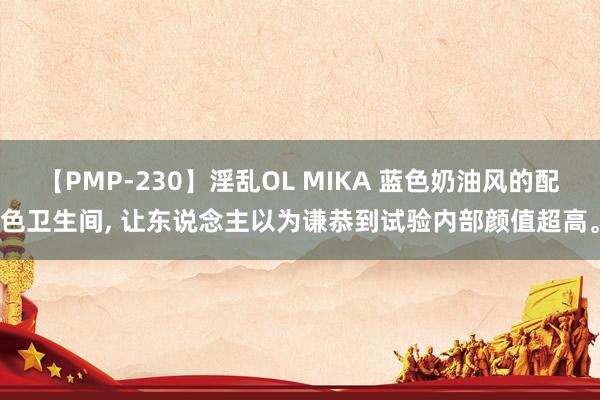 【PMP-230】淫乱OL MIKA 蓝色奶油风的配色卫生间， 让东说念主以为谦恭到试验内部颜值超高。