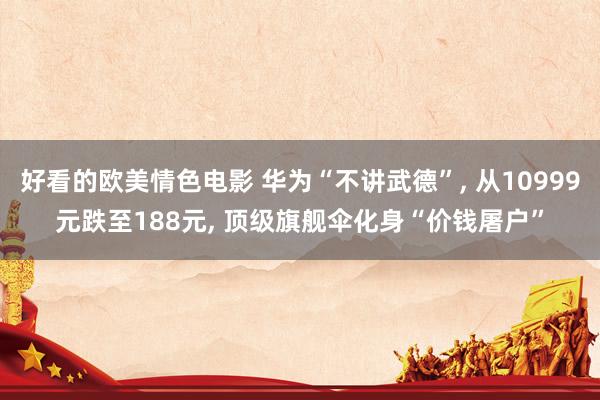 好看的欧美情色电影 华为“不讲武德”， 从10999元跌至188元， 顶级旗舰伞化身“价钱屠户”