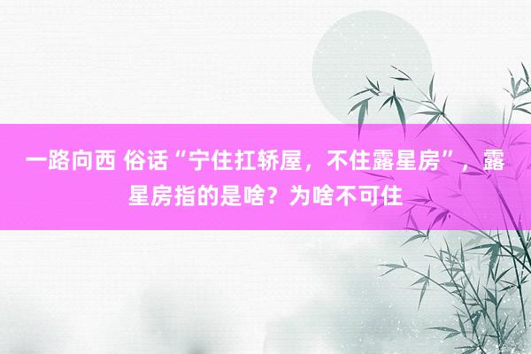 一路向西 俗话“宁住扛轿屋，不住露星房”，露星房指的是啥？为啥不可住