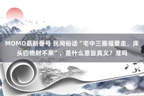 MOMO最新番号 民间俗话“宅中三画福要走，床头四物财不来”，是什么意旨真义？准吗