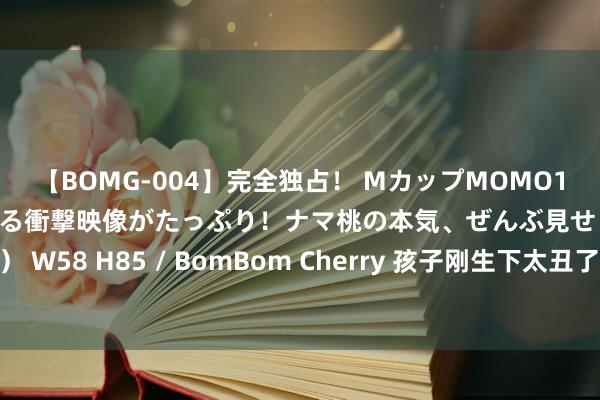 【BOMG-004】完全独占！ MカップMOMO19才！ デビュー作を超える衝撃映像がたっぷり！ナマ桃の本気、ぜんぶ見せます！ B106（M65） W58 H85 / BomBom Cherry 孩子刚生下太丑了，父母一定不要伤心，他们是后劲股，越养越悦目