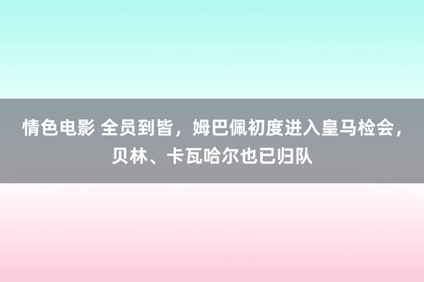 情色电影 全员到皆，姆巴佩初度进入皇马检会，贝林、卡瓦哈尔也已归队