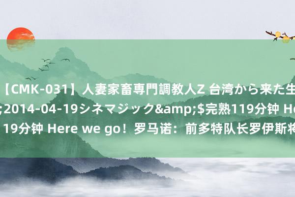【CMK-031】人妻家畜専門調教人Z 台湾から来た生贄女</a>2014-04-19シネマジック&$完熟119分钟 Here we go！罗马诺：前多特队长罗伊斯将加盟洛杉矶星河