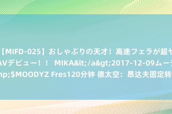 【MIFD-025】おしゃぶりの天才！高速フェラが超ヤバイ即尺黒ギャルAVデビュー！！ MIKA</a>2017-12-09ムーディーズ&$MOODYZ Fres120分钟 德太空：昂达夫固定转会费2670万欧，总价不非凡3000万