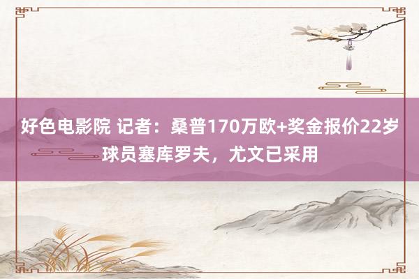 好色电影院 记者：桑普170万欧+奖金报价22岁球员塞库罗夫，尤文已采用
