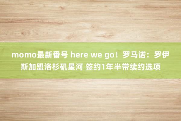 momo最新番号 here we go！罗马诺：罗伊斯加盟洛杉矶星河 签约1年半带续约选项