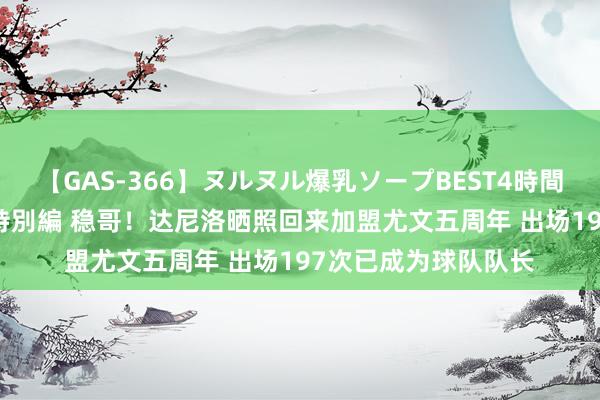 【GAS-366】ヌルヌル爆乳ソープBEST4時間 マットSEX騎乗位特別編 稳哥！达尼洛晒照回来加盟尤文五周年 出场197次已成为球队队长