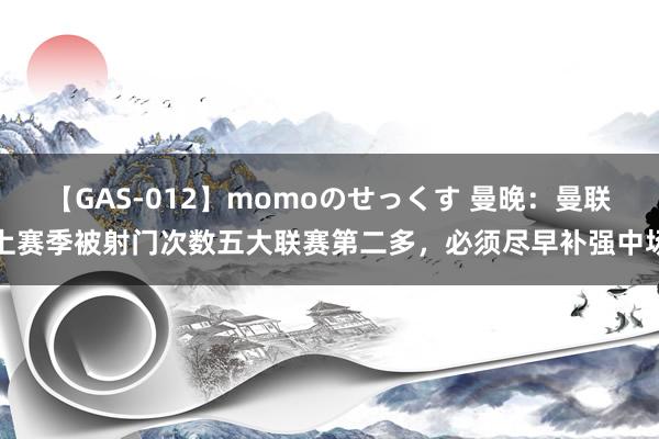 【GAS-012】momoのせっくす 曼晚：曼联上赛季被射门次数五大联赛第二多，必须尽早补强中场