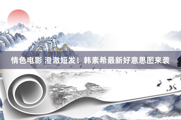 情色电影 澄澈短发！韩素希最新好意思图来袭
