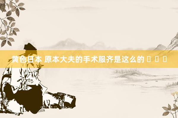 黄色日本 原本大夫的手术服齐是这么的 ​​​