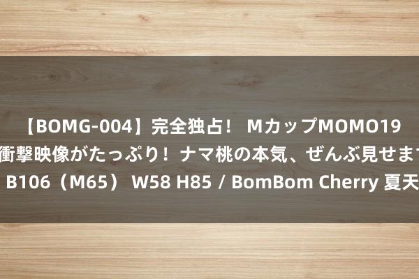 【BOMG-004】完全独占！ MカップMOMO19才！ デビュー作を超える衝撃映像がたっぷり！ナマ桃の本気、ぜんぶ見せます！ B106（M65） W58 H85 / BomBom Cherry 夏天四种雅瞻念的丸子头扎法
