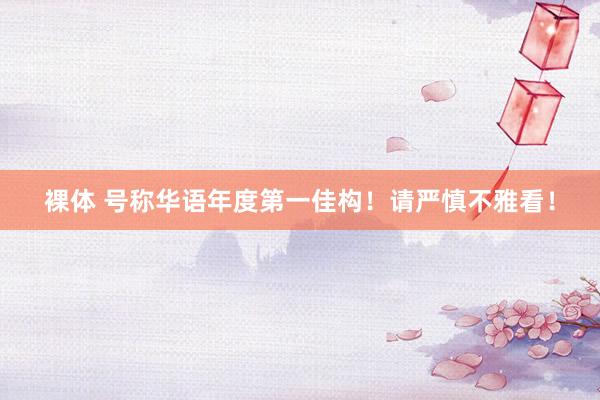 裸体 号称华语年度第一佳构！请严慎不雅看！