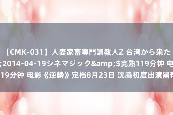 【CMK-031】人妻家畜専門調教人Z 台湾から来た生贄女</a>2014-04-19シネマジック&$完熟119分钟 电影《逆鳞》定档8月23日 沈腾初度出演黑帮造孽片展现年老魔力