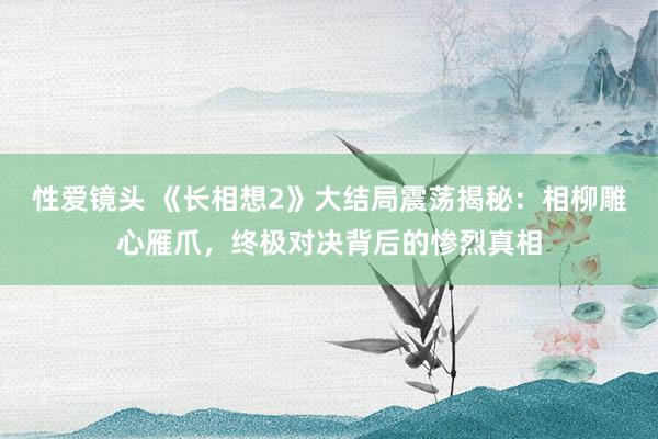 性爱镜头 《长相想2》大结局震荡揭秘：相柳雕心雁爪，终极对决背后的惨烈真相