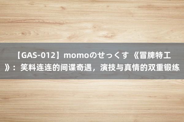 【GAS-012】momoのせっくす 《冒牌特工》：笑料连连的间谍奇遇，演技与真情的双重锻练