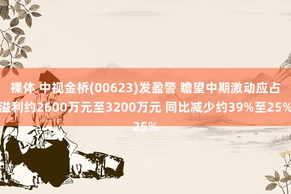 裸体 中视金桥(00623)发盈警 瞻望中期激动应占溢利约2600万元至3200万元 同比减少约39%至25%