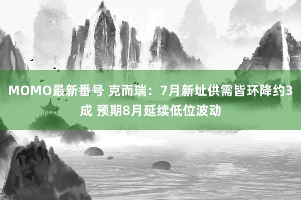 MOMO最新番号 克而瑞：7月新址供需皆环降约3成 预期8月延续低位波动