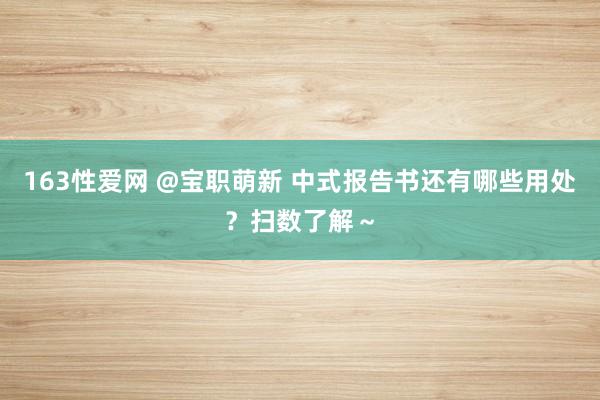 163性爱网 @宝职萌新 中式报告书还有哪些用处？扫数了解～