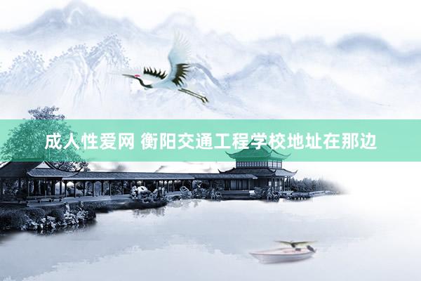 成人性爱网 衡阳交通工程学校地址在那边
