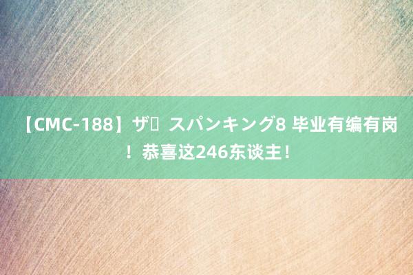 【CMC-188】ザ・スパンキング8 毕业有编有岗！恭喜这246东谈主！