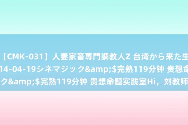 【CMK-031】人妻家畜専門調教人Z 台湾から来た生贄女</a>2014-04-19シネマジック&$完熟119分钟 贵想命题实践室Hi，刘教师