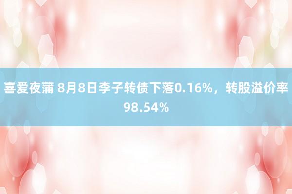 喜爱夜蒲 8月8日李子转债下落0.16%，转股溢价率98.54%