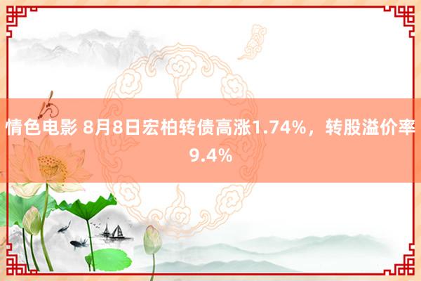 情色电影 8月8日宏柏转债高涨1.74%，转股溢价率9.4%