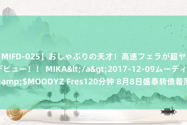 【MIFD-025】おしゃぶりの天才！高速フェラが超ヤバイ即尺黒ギャルAVデビュー！！ MIKA</a>2017-12-09ムーディーズ&$MOODYZ Fres120分钟 8月8日盛泰转债着落0.18%，转股溢价率85.75%