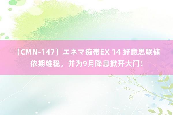 【CMN-147】エネマ痴帯EX 14 好意思联储依期维稳，并为9月降息掀开大门！