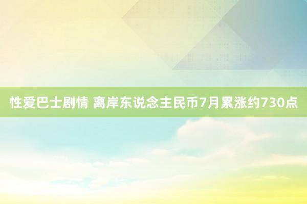 性爱巴士剧情 离岸东说念主民币7月累涨约730点