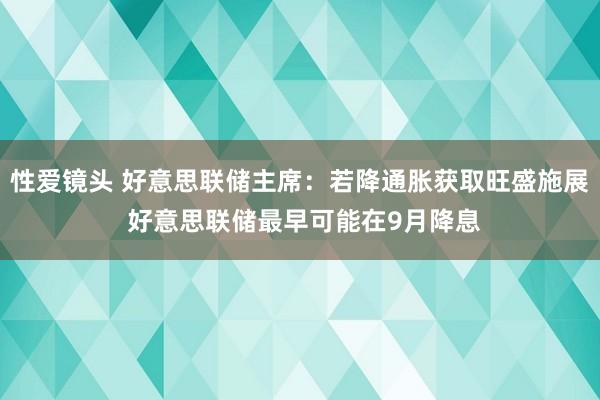 性爱镜头 好意思联储主席：若降通胀获取旺盛施展 好意思联储最早可能在9月降息